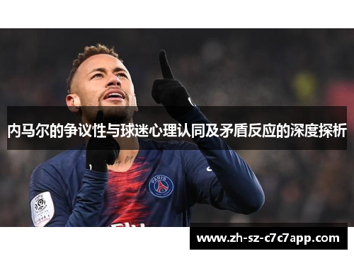 内马尔的争议性与球迷心理认同及矛盾反应的深度探析
