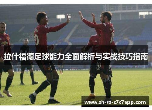 拉什福德足球能力全面解析与实战技巧指南