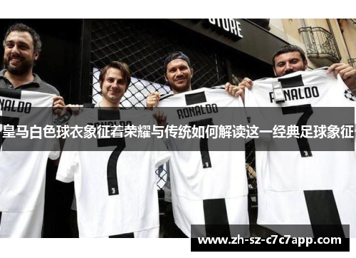 皇马白色球衣象征着荣耀与传统如何解读这一经典足球象征