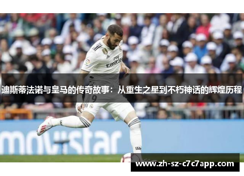 迪斯蒂法诺与皇马的传奇故事:从重生之星到不朽神话的辉煌历程 迪斯蒂法诺与皇马的传奇故事:从重生之星到不朽神话的辉煌历程