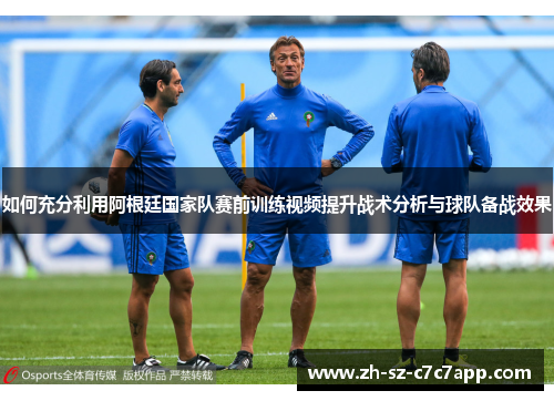 如何充分利用阿根廷国家队赛前训练视频提升战术分析与球队备战效果