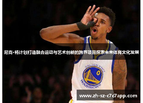 尼克·杨计划打造融合运动与艺术创新的跨界项目探索未来体育文化发展