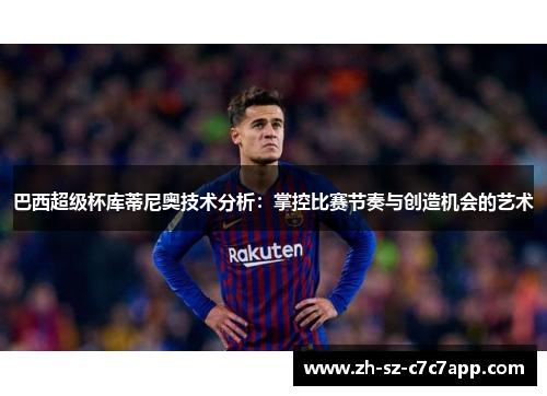 巴西超级杯库蒂尼奥技术分析：掌控比赛节奏与创造机会的艺术