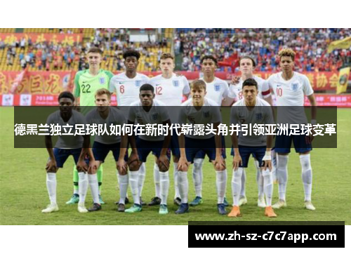 德黑兰独立足球队如何在新时代崭露头角并引领亚洲足球变革 德黑兰独立足球队如何在新时代崭露头角并引领亚洲足球变革