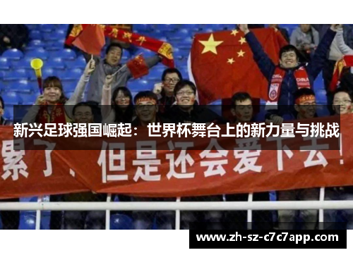 新兴足球强国崛起:世界杯舞台上的新力量与挑战 新兴足球强国崛起:世界杯舞台上的新力量与挑战