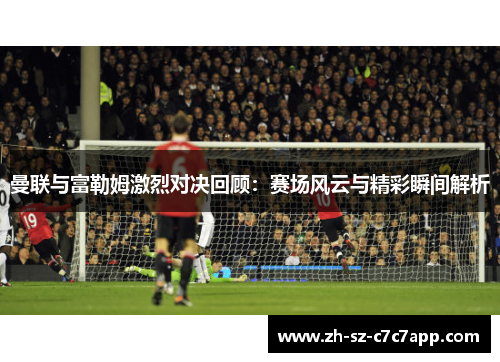 曼联与富勒姆激烈对决回顾:赛场风云与精彩瞬间解析 曼联与富勒姆激烈对决回顾:赛场风云与精彩瞬间解析