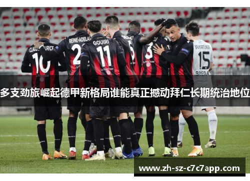 多支劲旅崛起德甲新格局谁能真正撼动拜仁长期统治地位