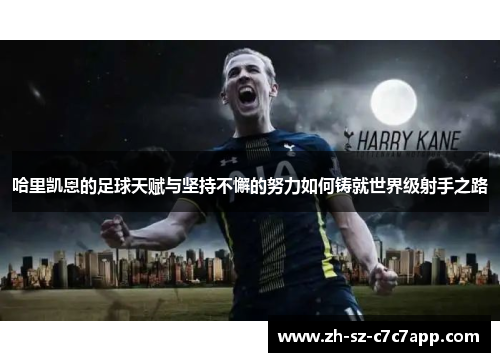 哈里凯恩的足球天赋与坚持不懈的努力如何铸就世界级射手之路 哈里凯恩的足球天赋与坚持不懈的努力如何铸就世界级射手之路