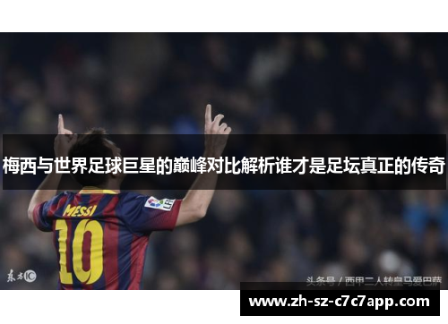 梅西与世界足球巨星的巅峰对比解析谁才是足坛真正的传奇