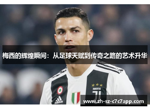 梅西的辉煌瞬间:从足球天赋到传奇之路的艺术升华 梅西的辉煌瞬间:从足球天赋到传奇之路的艺术升华