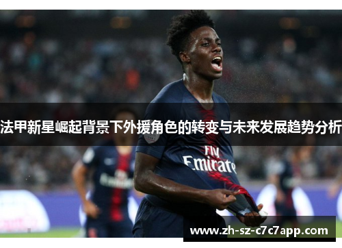 法甲新星崛起背景下外援角色的转变与未来发展趋势分析 法甲新星崛起背景下外援角色的转变与未来发展趋势分析