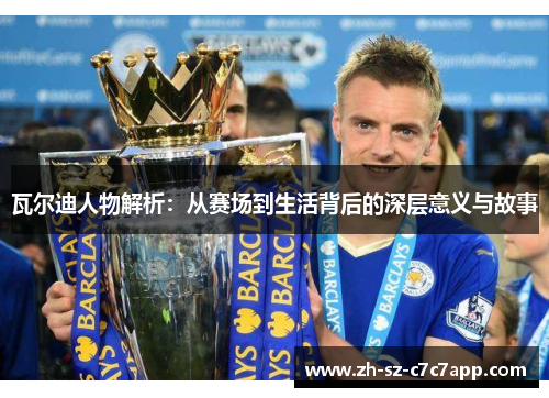 瓦尔迪人物解析:从赛场到生活背后的深层意义与故事 瓦尔迪人物解析:从赛场到生活背后的深层意义与故事