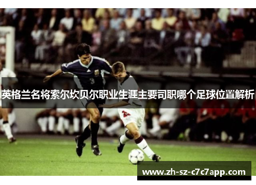 英格兰名将索尔坎贝尔职业生涯主要司职哪个足球位置解析