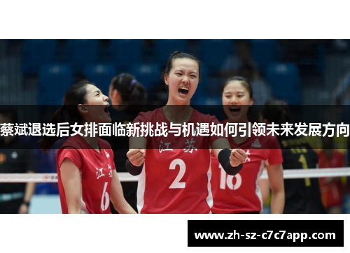 蔡斌退选后女排面临新挑战与机遇如何引领未来发展方向 蔡斌退选后女排面临新挑战与机遇如何引领未来发展方向