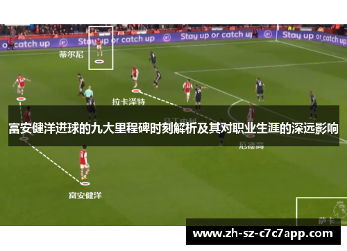 富安健洋进球的九大里程碑时刻解析及其对职业生涯的深远影响