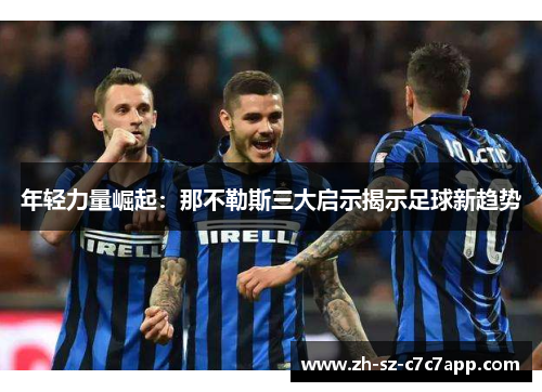年轻力量崛起:那不勒斯三大启示揭示足球新趋势 年轻力量崛起:那不勒斯三大启示揭示足球新趋势