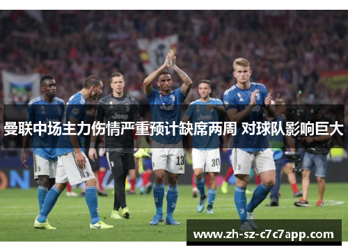 曼联中场主力伤情严重预计缺席两周 对球队影响巨大