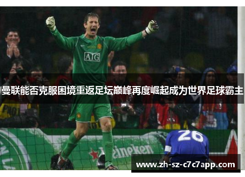 曼联能否克服困境重返足坛巅峰再度崛起成为世界足球霸主 曼联能否克服困境重返足坛巅峰再度崛起成为世界足球霸主
