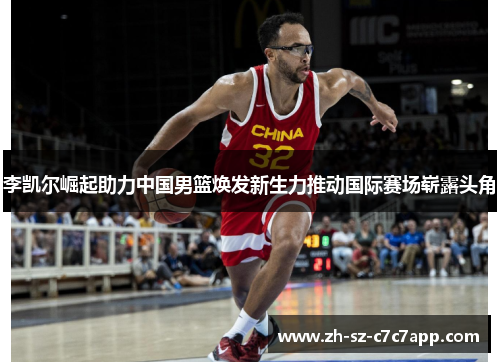 李凯尔崛起助力中国男篮焕发新生力推动国际赛场崭露头角 李凯尔崛起助力中国男篮焕发新生力推动国际赛场崭露头角