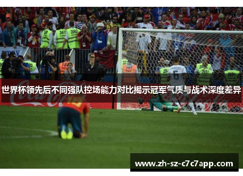 世界杯领先后不同强队控场能力对比揭示冠军气质与战术深度差异 世界杯领先后不同强队控场能力对比揭示冠军气质与战术深度差异
