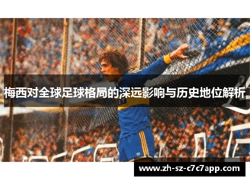梅西对全球足球格局的深远影响与历史地位解析 梅西对全球足球格局的深远影响与历史地位解析