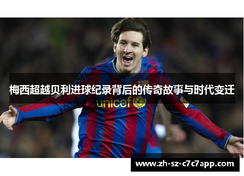 梅西超越贝利进球纪录背后的传奇故事与时代变迁 梅西超越贝利进球纪录背后的传奇故事与时代变迁