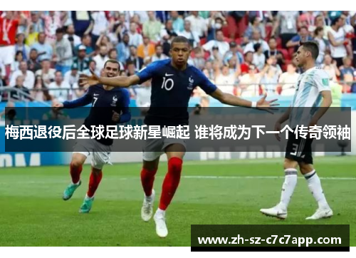梅西退役后全球足球新星崛起 谁将成为下一个传奇领袖 梅西退役后全球足球新星崛起 谁将成为下一个传奇领袖