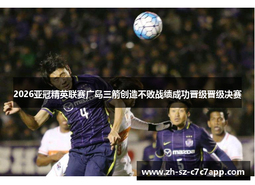 2026亚冠精英联赛广岛三箭创造不败战绩成功晋级晋级决赛 2026亚冠精英联赛广岛三箭创造不败战绩成功晋级晋级决赛