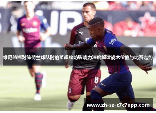维尼修斯对阵荷兰球队时的英超攻防影响力深度解读战术价值与比赛走势