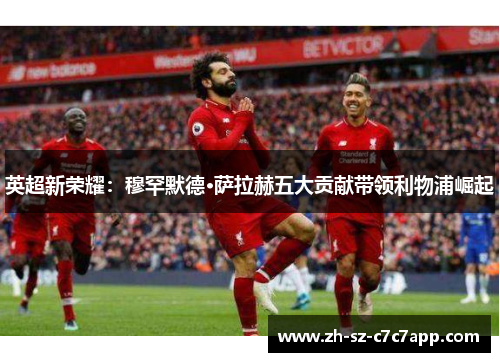英超新荣耀：穆罕默德·萨拉赫五大贡献带领利物浦崛起