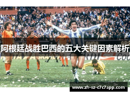 阿根廷战胜巴西的五大关键因素解析 阿根廷战胜巴西的五大关键因素解析